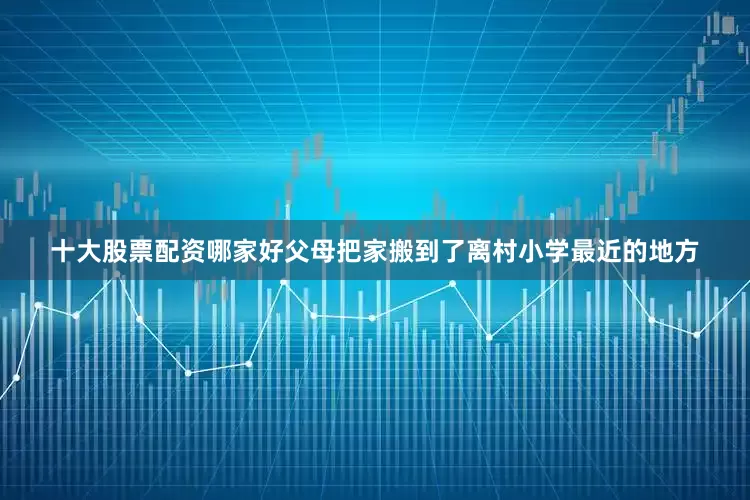 十大股票配资哪家好父母把家搬到了离村小学最近的地方