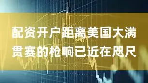 配资开户距离美国大满贯赛的枪响已近在咫尺