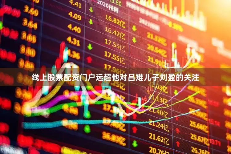 线上股票配资门户远超他对吕雉儿子刘盈的关注