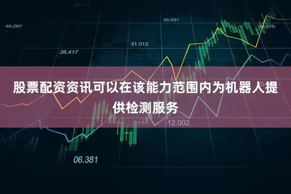 股票配资资讯可以在该能力范围内为机器人提供检测服务