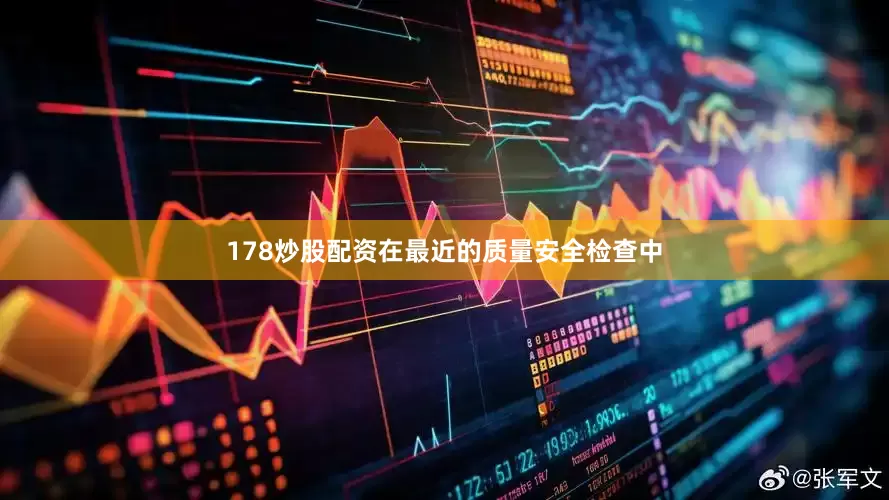 178炒股配资在最近的质量安全检查中