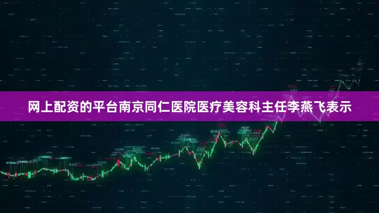 网上配资的平台南京同仁医院医疗美容科主任李燕飞表示
