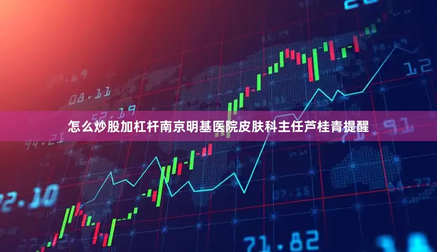 怎么炒股加杠杆南京明基医院皮肤科主任芦桂青提醒