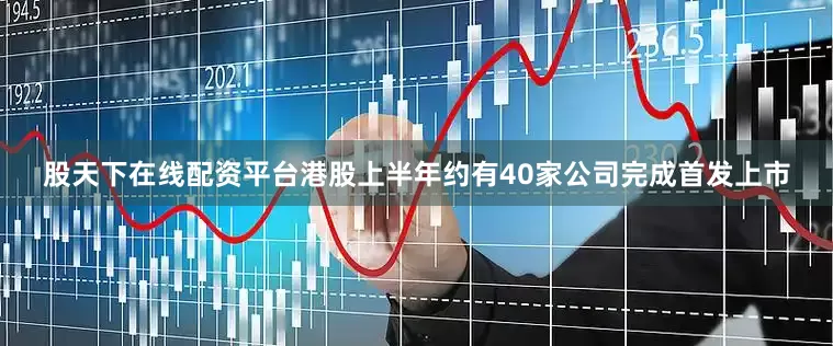 股天下在线配资平台港股上半年约有40家公司完成首发上市