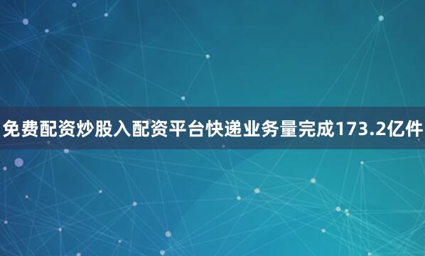 免费配资炒股入配资平台快递业务量完成173.2亿件