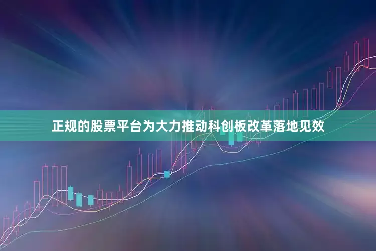 正规的股票平台为大力推动科创板改革落地见效
