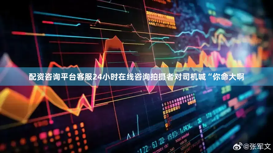 配资咨询平台客服24小时在线咨询拍摄者对司机喊“你命大啊