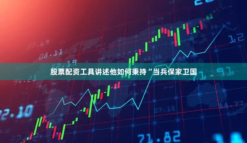 股票配资工具讲述他如何秉持“当兵保家卫国