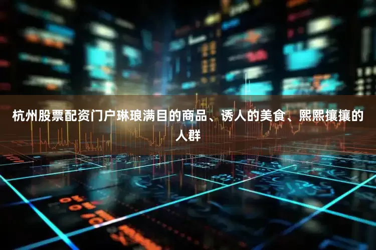 杭州股票配资门户琳琅满目的商品、诱人的美食、熙熙攘攘的人群