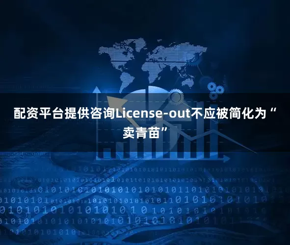 配资平台提供咨询License-out不应被简化为“卖青苗”
