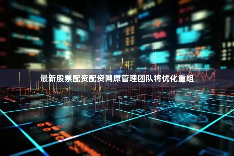 最新股票配资配资网原管理团队将优化重组