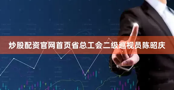 炒股配资官网首页省总工会二级巡视员陈昭庆