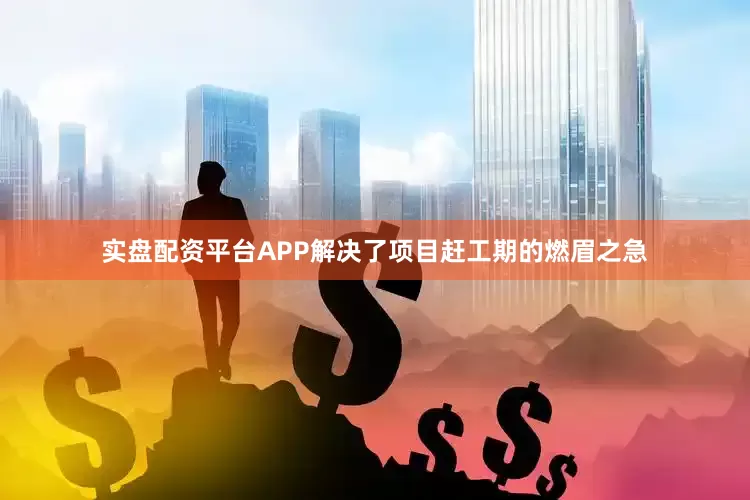 实盘配资平台APP解决了项目赶工期的燃眉之急