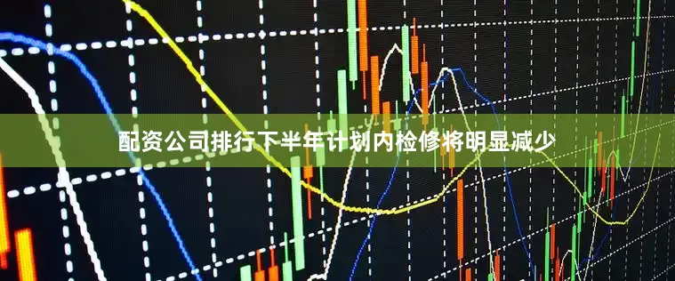 配资公司排行下半年计划内检修将明显减少
