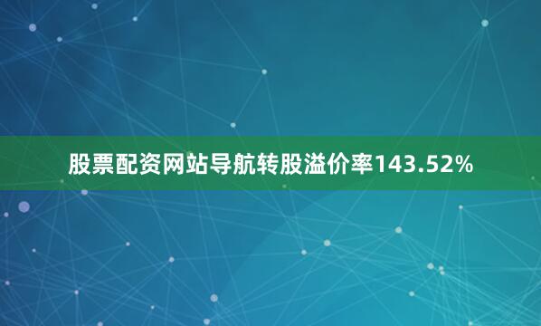 股票配资网站导航转股溢价率143.52%
