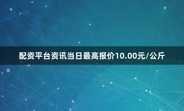 配资平台资讯当日最高报价10.00元/公斤