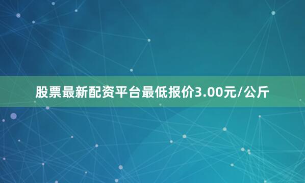 股票最新配资平台最低报价3.00元/公斤