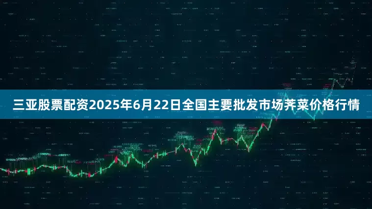 三亚股票配资2025年6月22日全国主要批发市场荠菜价格行情
