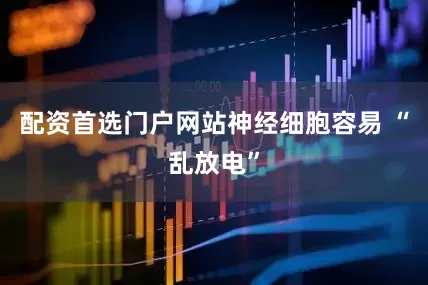 配资首选门户网站神经细胞容易 “乱放电”