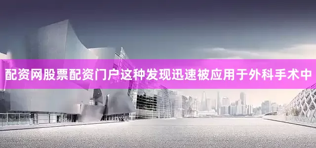 配资网股票配资门户这种发现迅速被应用于外科手术中
