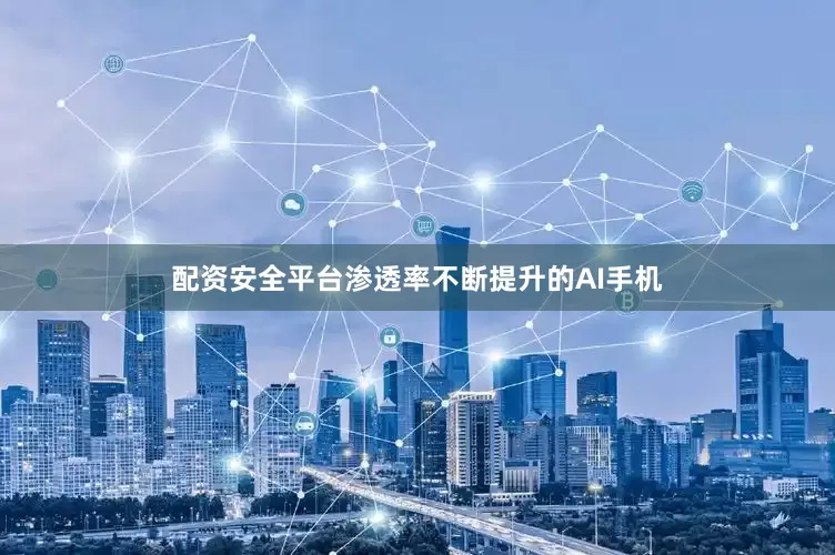 配资安全平台渗透率不断提升的AI手机