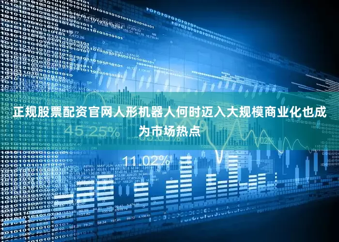 正规股票配资官网人形机器人何时迈入大规模商业化也成为市场热点