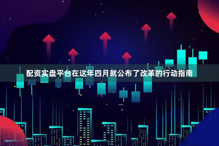 配资实盘平台在这年四月就公布了改革的行动指南