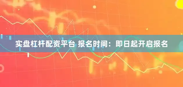 实盘杠杆配资平台 报名时间：即日起开启报名