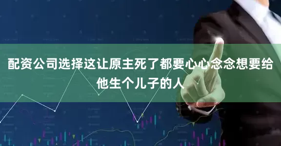 配资公司选择这让原主死了都要心心念念想要给他生个儿子的人