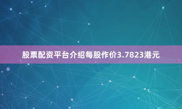 股票配资平台介绍每股作价3.7823港元