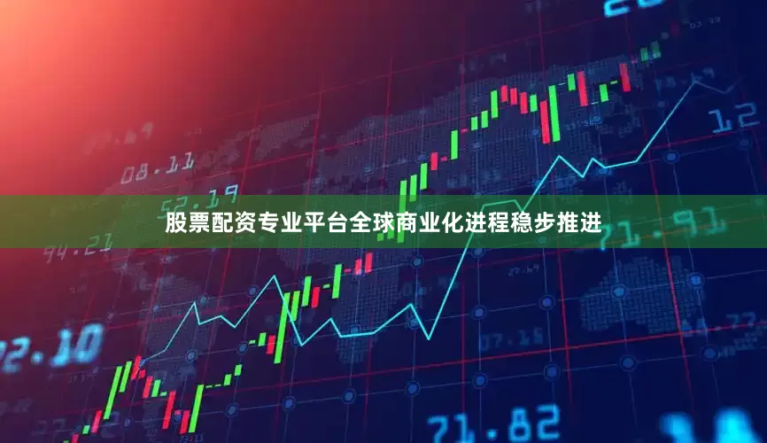 股票配资专业平台全球商业化进程稳步推进