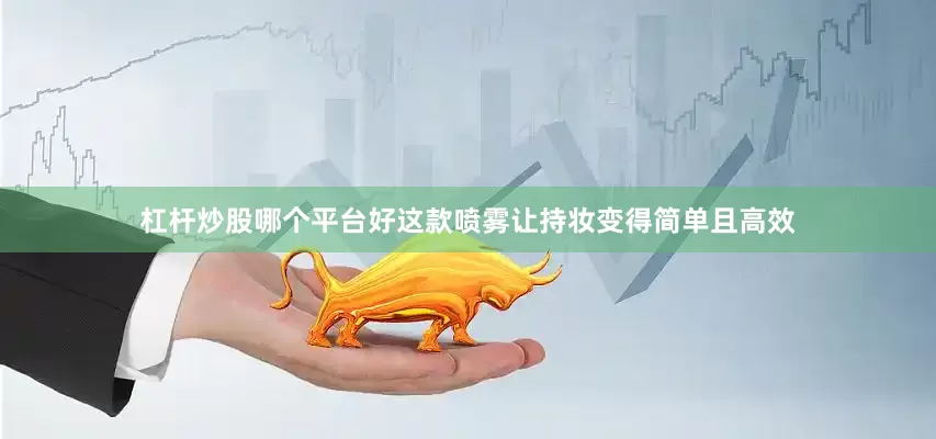 杠杆炒股哪个平台好这款喷雾让持妆变得简单且高效