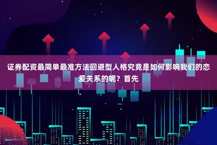 证券配资最简单最准方法回避型人格究竟是如何影响我们的恋爱关系的呢？首先