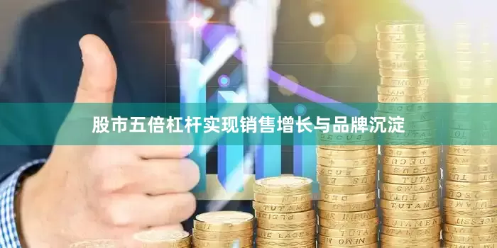 股市五倍杠杆实现销售增长与品牌沉淀