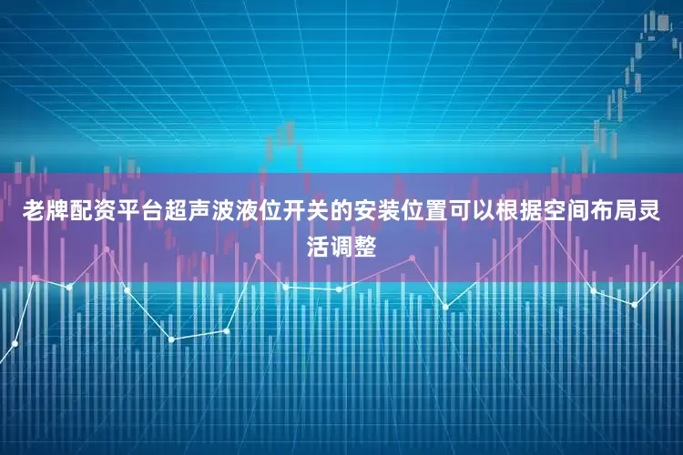 老牌配资平台超声波液位开关的安装位置可以根据空间布局灵活调整