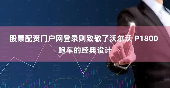 股票配资门户网登录则致敬了沃尔沃 P1800 跑车的经典设计