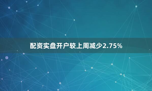 配资实盘开户较上周减少2.75%
