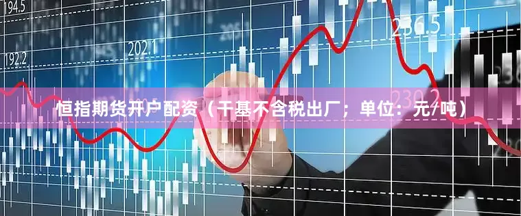 恒指期货开户配资（干基不含税出厂；单位：元/吨）