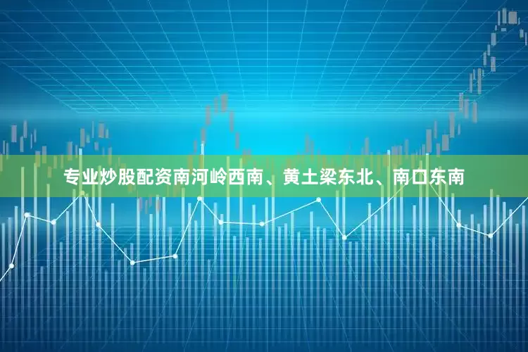 专业炒股配资南河岭西南、黄土梁东北、南口东南