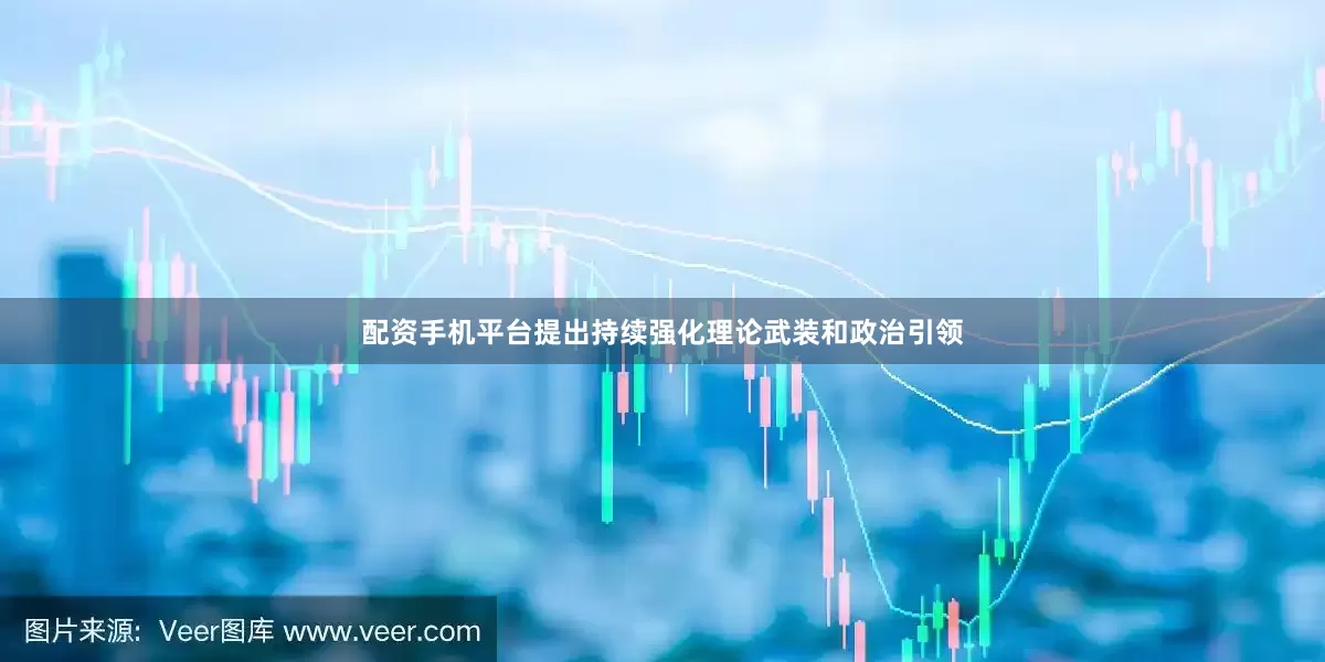 配资手机平台提出持续强化理论武装和政治引领