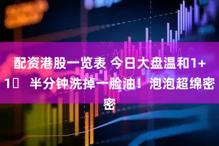 配资港股一览表 今日大盘温和1+1✅ 半分钟洗掉一脸油！泡泡超绵密