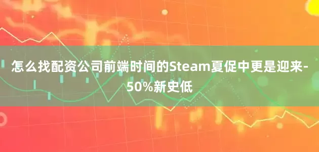 怎么找配资公司前端时间的Steam夏促中更是迎来-50%新史低