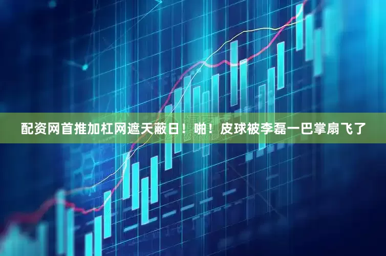 配资网首推加杠网遮天蔽日！啪！皮球被李磊一巴掌扇飞了