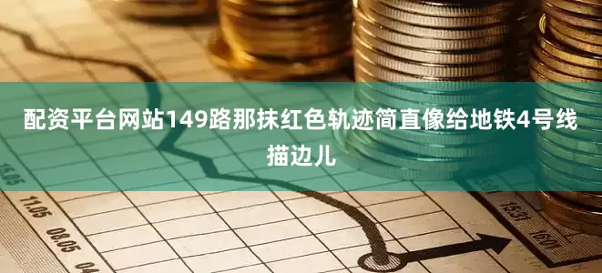 配资平台网站149路那抹红色轨迹简直像给地铁4号线描边儿
