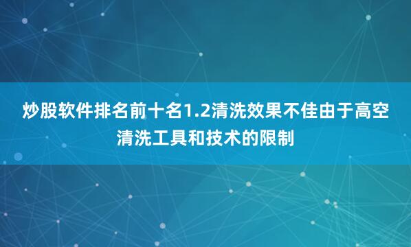 炒股软件排名前十名1.2清洗效果不佳由于高空清洗工具和技术的限制