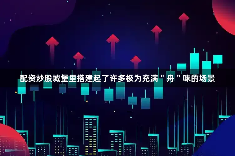 配资炒股城堡里搭建起了许多极为充满＂舟＂味的场景