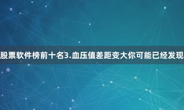 股票软件榜前十名3.血压值差距变大你可能已经发现