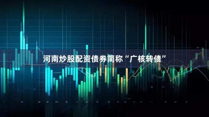 河南炒股配资债券简称“广核转债”