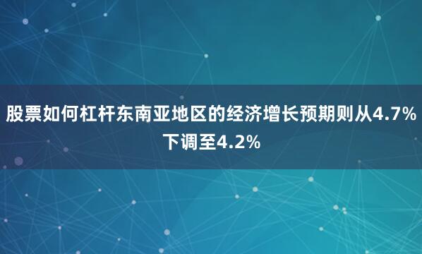 股票如何杠杆东南亚地区的经济增长预期则从4.7%下调至4.2%