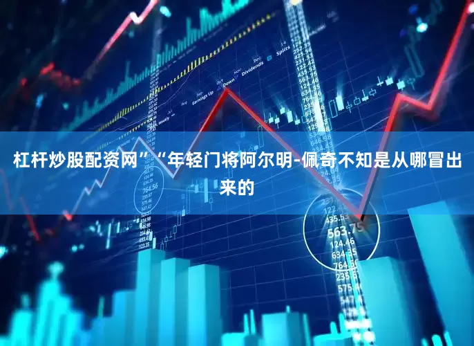 杠杆炒股配资网”“年轻门将阿尔明-佩奇不知是从哪冒出来的